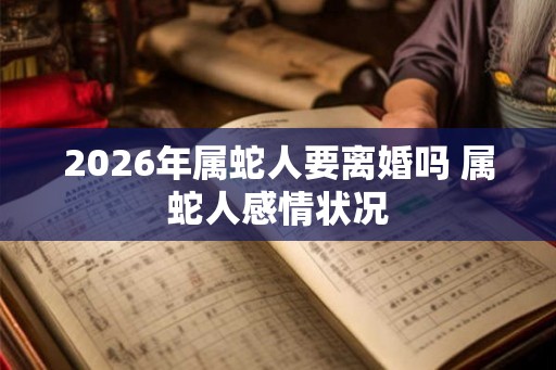2026年属蛇人要离婚吗 属蛇人感情状况