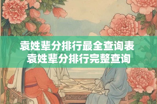 袁姓辈分排行最全查询表 袁姓辈分排行完整查询