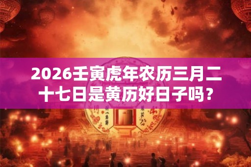 2026壬寅虎年农历三月二十七日是黄历好日子吗？