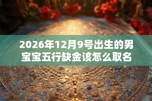 2026年12月9号出生的男宝宝五行缺金该怎么取名