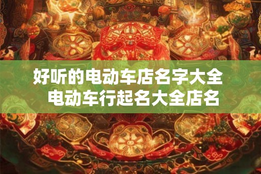 好听的电动车店名字大全  电动车行起名大全店名