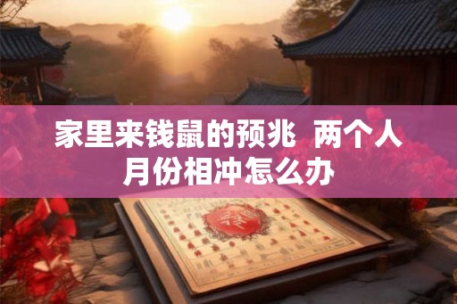 家里来钱鼠的预兆  两个人月份相冲怎么办