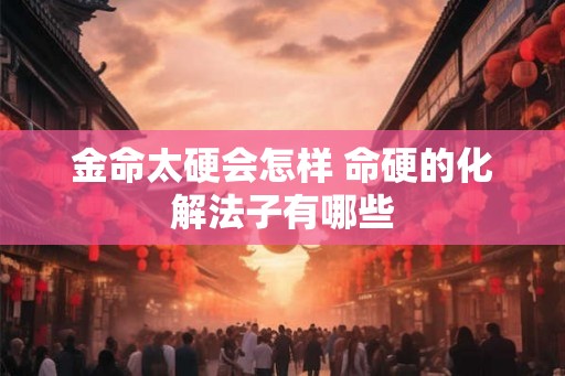 金命太硬会怎样 命硬的化解法子有哪些