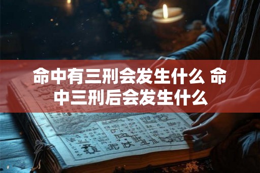 命中有三刑会发生什么 命中三刑后会发生什么