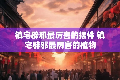 镇宅辟邪最厉害的摆件 镇宅辟邪最厉害的植物 镇宅辟邪最厉害的摆件 镇宅辟邪最厉害的植物