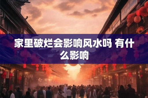 家里破烂会影响风水吗 有什么影响 家里破烂会影响风水吗 有什么影响