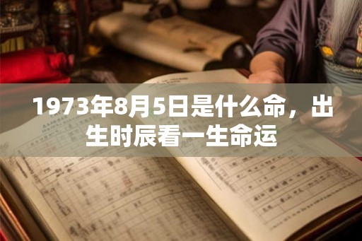 1973年8月5日是什么命,出生时辰看一生命运 1973年8月5日是什么命,出生时辰看一生命运