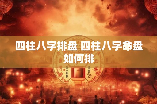 四柱八字排盘 四柱八字命盘如何排