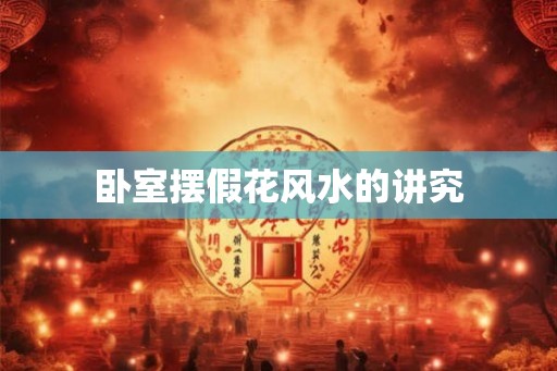 卧室摆假花风水的讲究