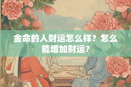 金命的人财运怎么样?怎么能增加财运? 金命的人财运怎么样?怎么能增加财运?