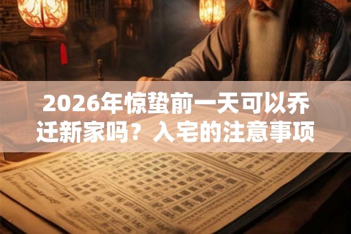 2026年惊蛰前一天可以乔迁新家吗?入宅的注意事项一览! 2026年惊蛰前一天可以乔迁新家吗?入宅的注意事项一览!
