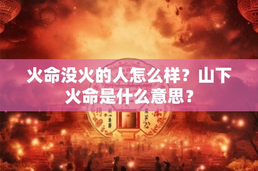 火命没火的人怎么样？山下火命是什么意思？
