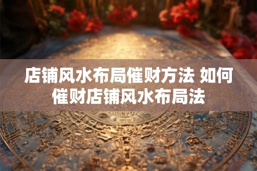 店铺风水布局催财方法 如何催财店铺风水布局法