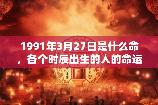 1991年3月27日是什么命，各个时辰出生的人的命运