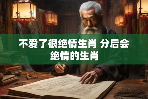 不爱了很绝情生肖 分后会绝情的生肖