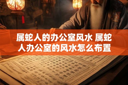 属蛇人的办公室风水 属蛇人办公室的风水怎么布置