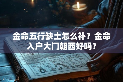 金命五行缺土怎么补?金命入户大门朝西好吗? 金命五行缺土怎么补?金命入户大门朝西好吗?