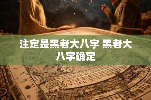 注定是黑老大八字 黑老大八字确定