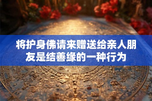 将护身佛请来赠送给亲人朋友是结善缘的一种行为