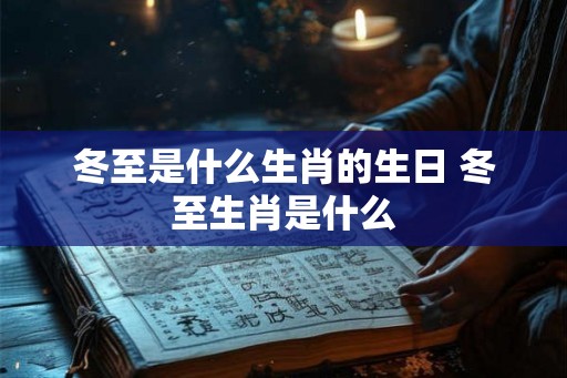 冬至是什么生肖的生日 冬至生肖是什么