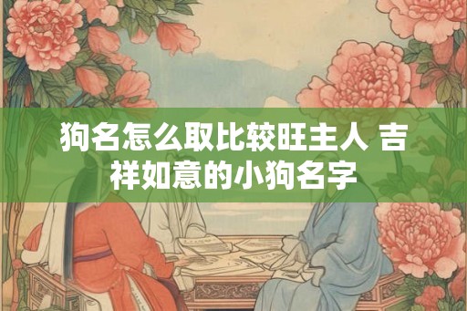 狗名怎么取比较旺主人 吉祥如意的小狗名字