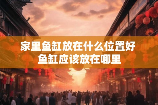 家里鱼缸放在什么位置好 鱼缸应该放在哪里