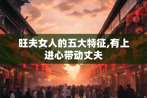 旺夫女人的五大特征,有上进心带动丈夫