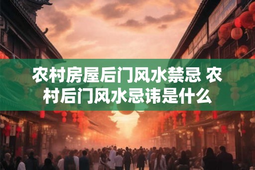 农村房屋后门风水禁忌 农村后门风水忌讳是什么