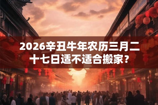 2026辛丑牛年农历三月二十七日适不适合搬家？