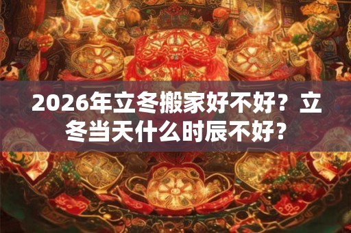 2026年立冬搬家好不好？立冬当天什么时辰不好？