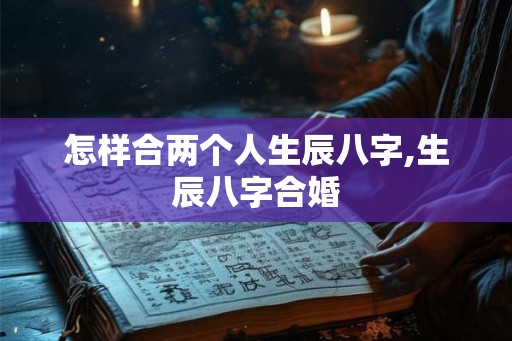怎样合两个人生辰八字,生辰八字合婚