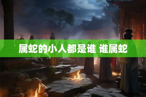 属蛇的小人都是谁 谁属蛇