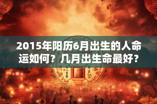 2015年阳历6月出生的人命运如何？几月出生命最好？