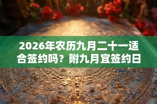 2026年农历九月二十一适合签约吗？附九月宜签约日子