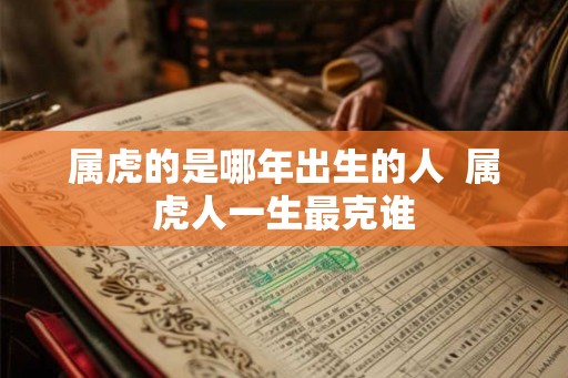 属虎的是哪年出生的人 属虎人一生最克谁 属虎的是哪年出生的人 属虎人一生最克谁