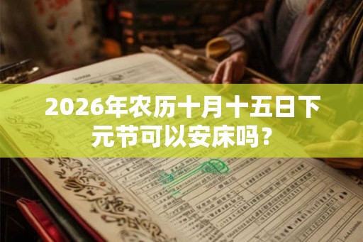2026年农历十月十五日下元节可以安床吗？