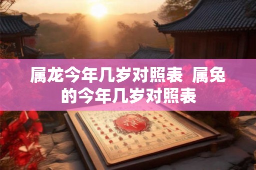 属龙今年几岁对照表  属兔的今年几岁对照表