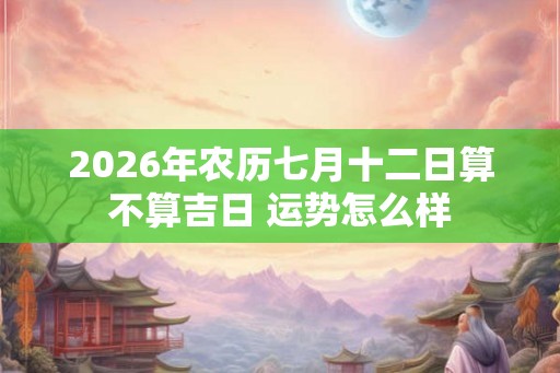 2026年农历七月十二日算不算吉日 运势怎么样
