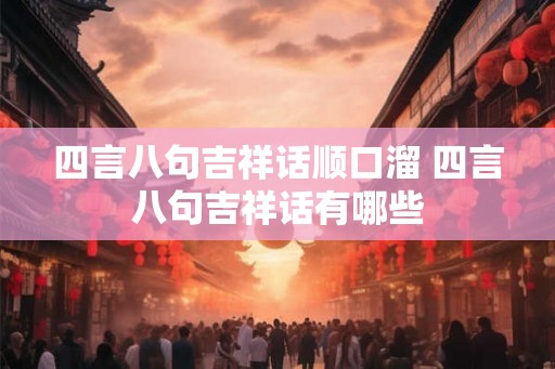四言八句吉祥话顺口溜 四言八句吉祥话有哪些