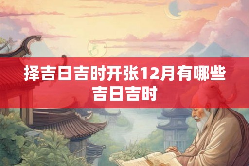 择吉日吉时开张12月有哪些吉日吉时 择吉日吉时开张12月有哪些吉日吉时