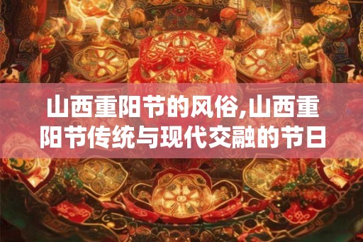 山西重阳节的风俗,山西重阳节传统与现代交融的节日风俗