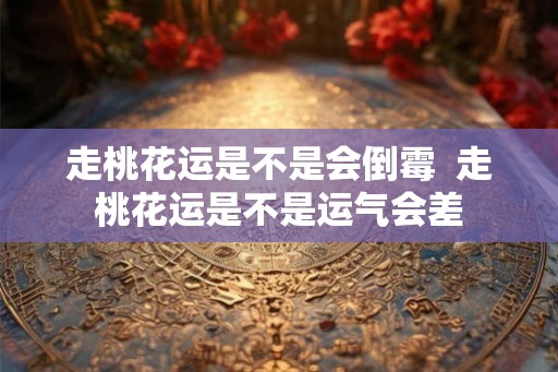 走桃花运是不是会倒霉  走桃花运是不是运气会差