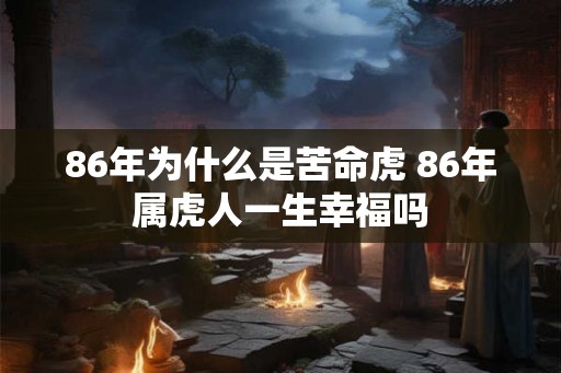86年为什么是苦命虎 86年属虎人一生幸福吗