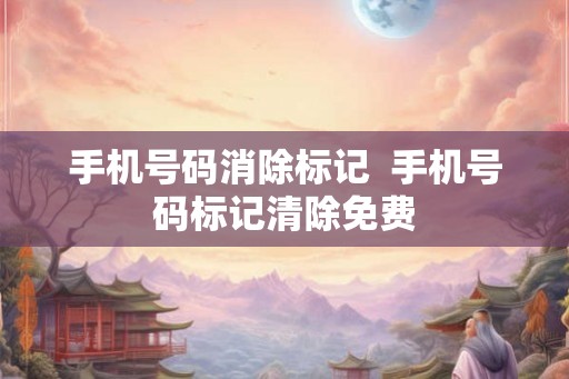 手机号码消除标记  手机号码标记清除免费