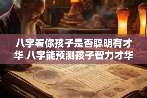 八字看你孩子是否聪明有才华 八字能预测孩子智力才华吗