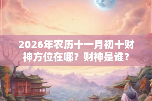 2026年农历十一月初十财神方位在哪？财神是谁？
