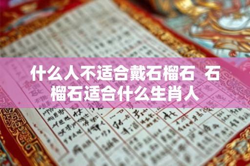 什么人不适合戴石榴石  石榴石适合什么生肖人
