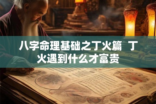 八字命理基础之丁火篇  丁火遇到什么才富贵