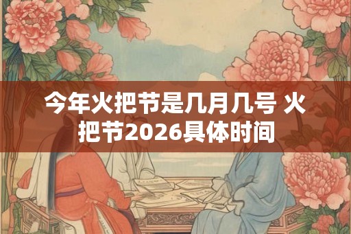 今年火把节是几月几号 火把节2026具体时间