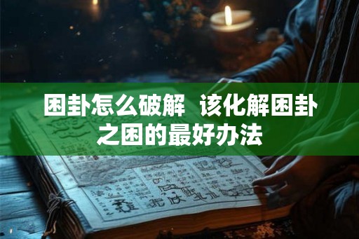 困卦怎么破解 该化解困卦之困的最好办法 困卦怎么破解 该化解困卦之困的最好办法